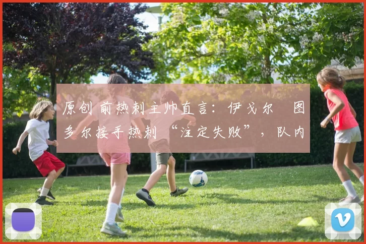 原创 前热刺主帅直言：伊戈尔・图多尔接手热刺 “注定失败”，队内氛围 “ toxic 至极”