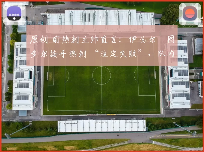 原创 前热刺主帅直言:伊戈尔・图多尔接手热刺 “注定失败”,队内氛围 “ toxic 至极”