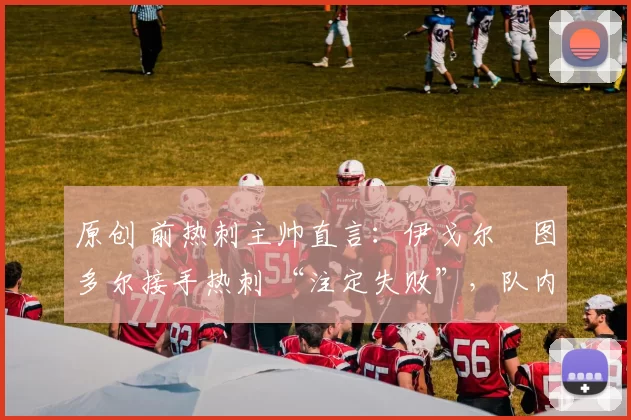 原创 前热刺主帅直言：伊戈尔・图多尔接手热刺 “注定失败”，队内氛围 “ toxic 至极”