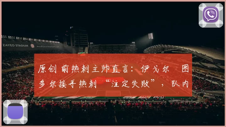 原创 前热刺主帅直言:伊戈尔・图多尔接手热刺 “注定失败”,队内氛围 “ toxic 至极”
