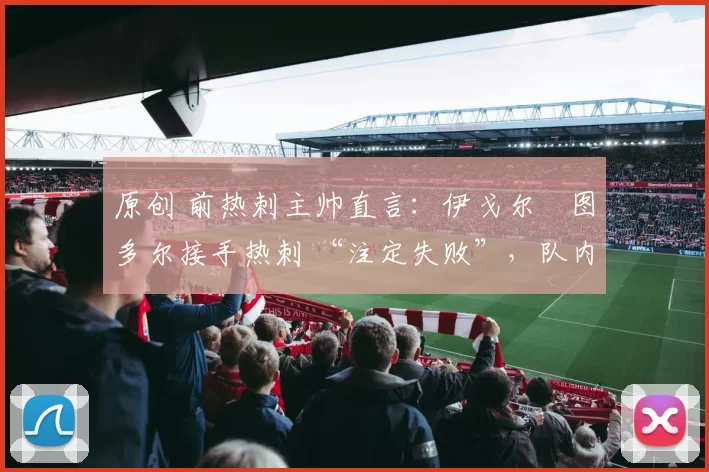 原创 前热刺主帅直言：伊戈尔・图多尔接手热刺 “注定失败”，队内氛围 “ toxic 至极”