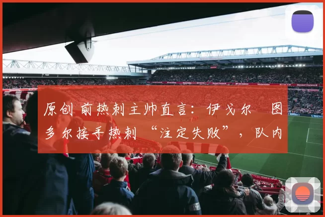 原创 前热刺主帅直言：伊戈尔・图多尔接手热刺 “注定失败”，队内氛围 “ toxic 至极”