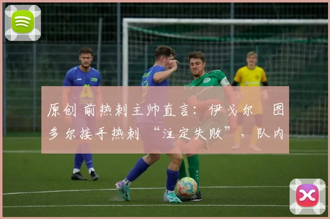 原创 前热刺主帅直言:伊戈尔・图多尔接手热刺 “注定失败”,队内氛围 “ toxic 至极”