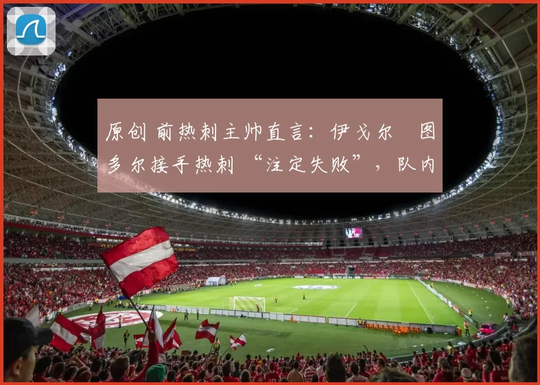 原创 前热刺主帅直言:伊戈尔・图多尔接手热刺 “注定失败”,队内氛围 “ toxic 至极”