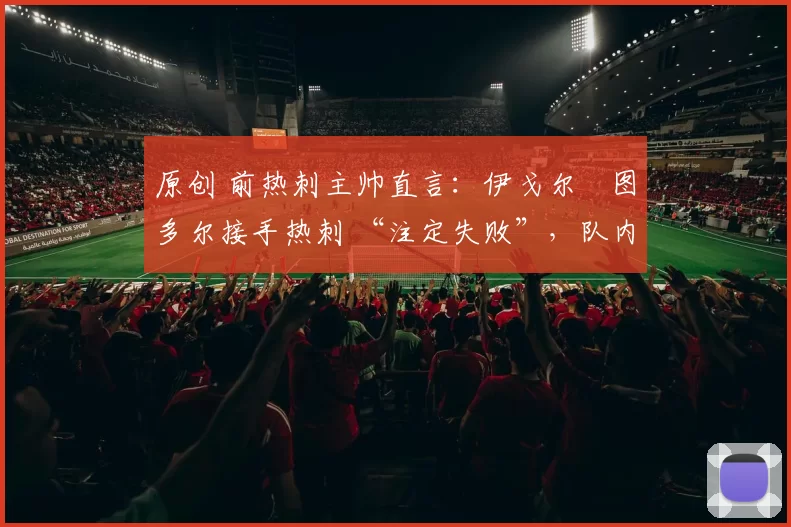 原创 前热刺主帅直言：伊戈尔・图多尔接手热刺 “注定失败”，队内氛围 “ toxic 至极”