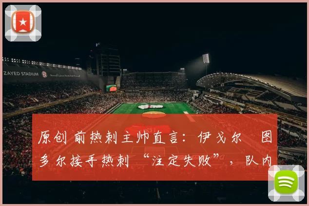 原创 前热刺主帅直言：伊戈尔・图多尔接手热刺 “注定失败”，队内氛围 “ toxic 至极”