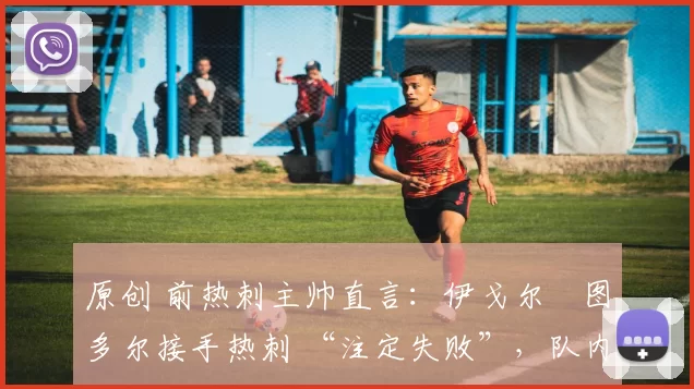 原创 前热刺主帅直言:伊戈尔・图多尔接手热刺 “注定失败”,队内氛围 “ toxic 至极”