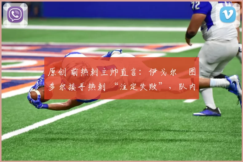 原创 前热刺主帅直言：伊戈尔・图多尔接手热刺 “注定失败”，队内氛围 “ toxic 至极”