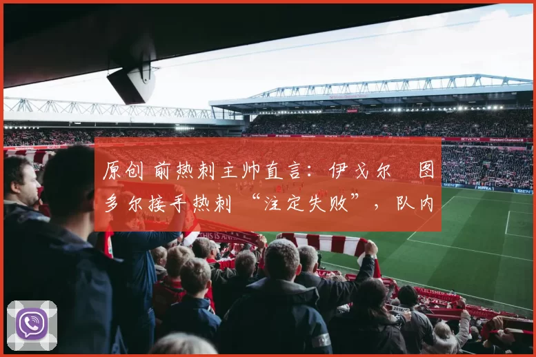 原创 前热刺主帅直言：伊戈尔・图多尔接手热刺 “注定失败”，队内氛围 “ toxic 至极”