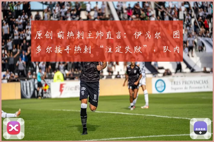 原创 前热刺主帅直言:伊戈尔・图多尔接手热刺 “注定失败”,队内氛围 “ toxic 至极”