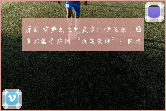 原创 前热刺主帅直言：伊戈尔・图多尔接手热刺 “注定失败”，队内氛围 “ toxic 至极”