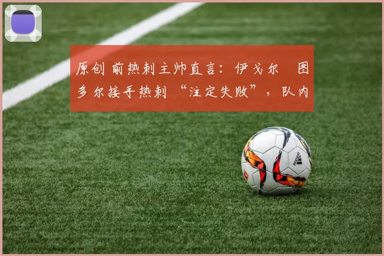 原创 前热刺主帅直言：伊戈尔・图多尔接手热刺 “注定失败”，队内氛围 “ toxic 至极”