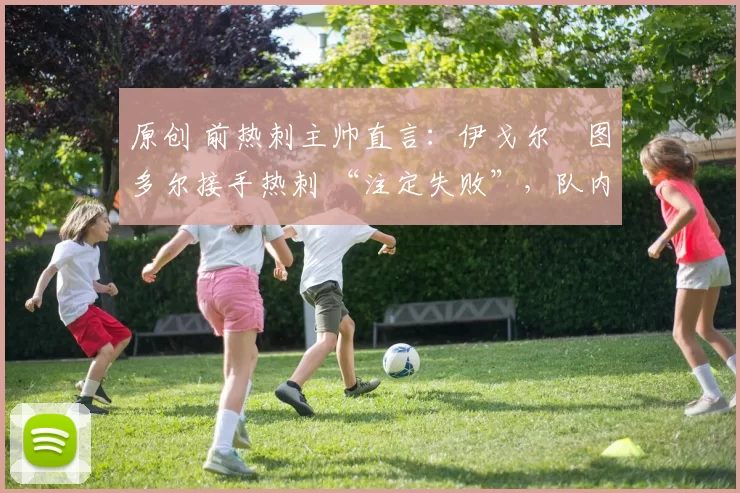 原创 前热刺主帅直言:伊戈尔・图多尔接手热刺 “注定失败”,队内氛围 “ toxic 至极”