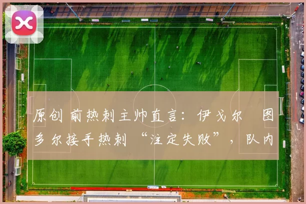 原创 前热刺主帅直言：伊戈尔・图多尔接手热刺 “注定失败”，队内氛围 “ toxic 至极”