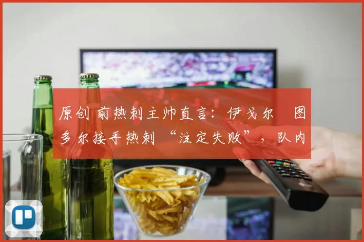 原创 前热刺主帅直言：伊戈尔・图多尔接手热刺 “注定失败”，队内氛围 “ toxic 至极”