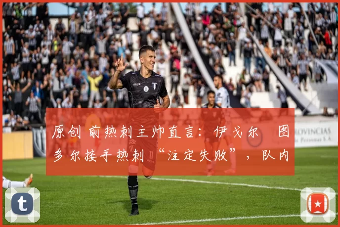 原创 前热刺主帅直言：伊戈尔・图多尔接手热刺 “注定失败”，队内氛围 “ toxic 至极”
