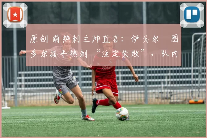 原创 前热刺主帅直言:伊戈尔・图多尔接手热刺 “注定失败”,队内氛围 “ toxic 至极”