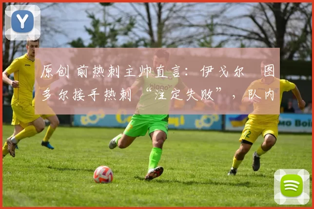 原创 前热刺主帅直言：伊戈尔・图多尔接手热刺 “注定失败”，队内氛围 “ toxic 至极”