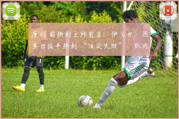 原创 前热刺主帅直言:伊戈尔・图多尔接手热刺 “注定失败”,队内氛围 “ toxic 至极”