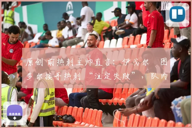 原创 前热刺主帅直言:伊戈尔・图多尔接手热刺 “注定失败”,队内氛围 “ toxic 至极”
