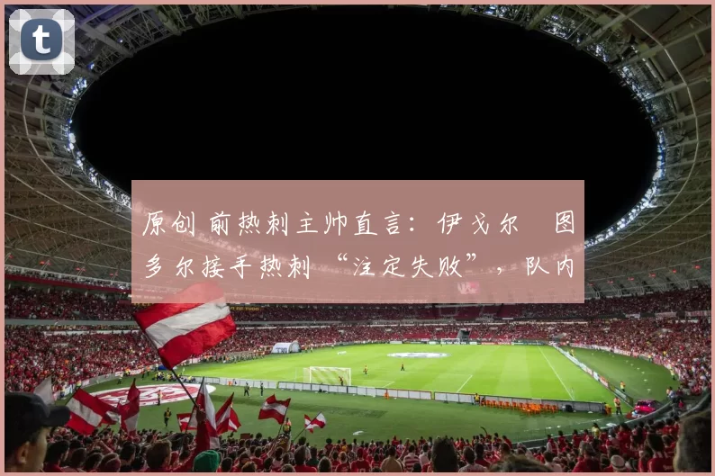 原创 前热刺主帅直言：伊戈尔・图多尔接手热刺 “注定失败”，队内氛围 “ toxic 至极”