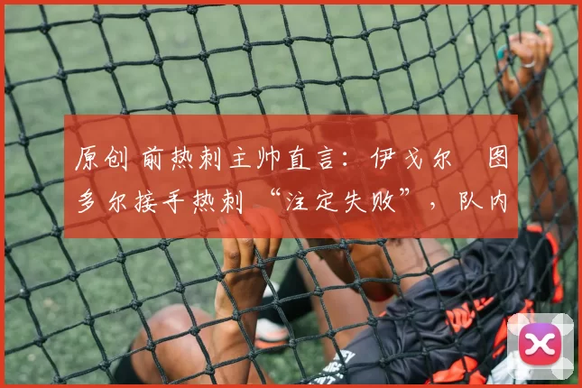 原创 前热刺主帅直言：伊戈尔・图多尔接手热刺 “注定失败”，队内氛围 “ toxic 至极”