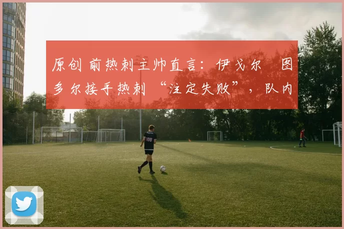 原创 前热刺主帅直言：伊戈尔・图多尔接手热刺 “注定失败”，队内氛围 “ toxic 至极”