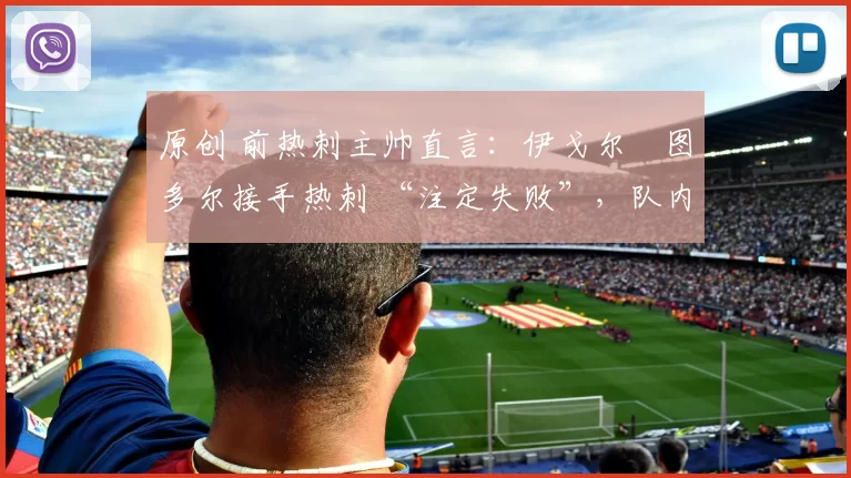 原创 前热刺主帅直言：伊戈尔・图多尔接手热刺 “注定失败”，队内氛围 “ toxic 至极”