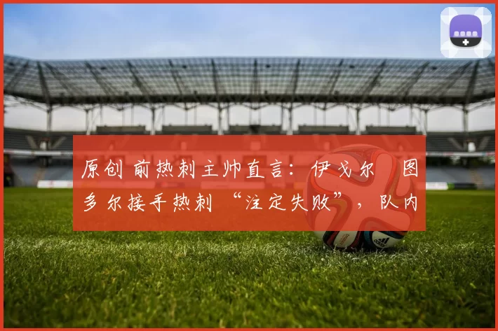 原创 前热刺主帅直言：伊戈尔・图多尔接手热刺 “注定失败”，队内氛围 “ toxic 至极”