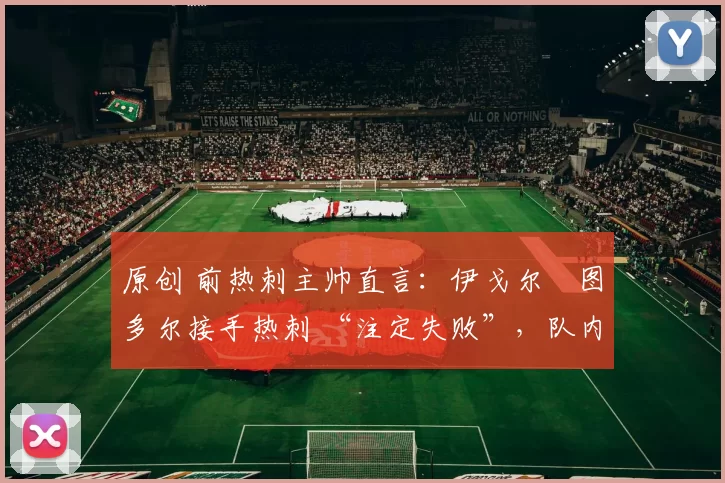 原创 前热刺主帅直言:伊戈尔・图多尔接手热刺 “注定失败”,队内氛围 “ toxic 至极”