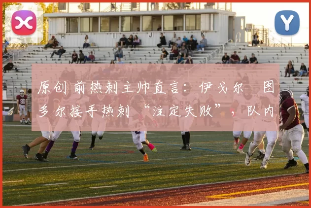 原创 前热刺主帅直言：伊戈尔・图多尔接手热刺 “注定失败”，队内氛围 “ toxic 至极”