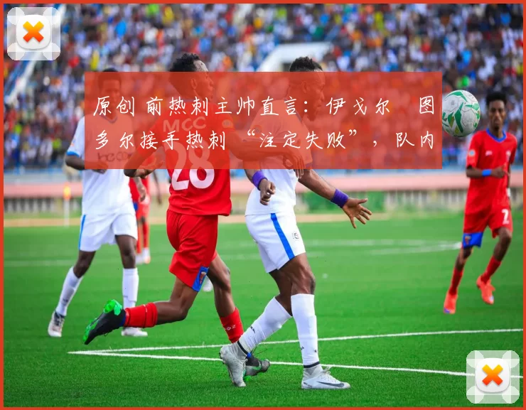 原创 前热刺主帅直言:伊戈尔・图多尔接手热刺 “注定失败”,队内氛围 “ toxic 至极”