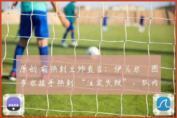 原创 前热刺主帅直言:伊戈尔・图多尔接手热刺 “注定失败”,队内氛围 “ toxic 至极”