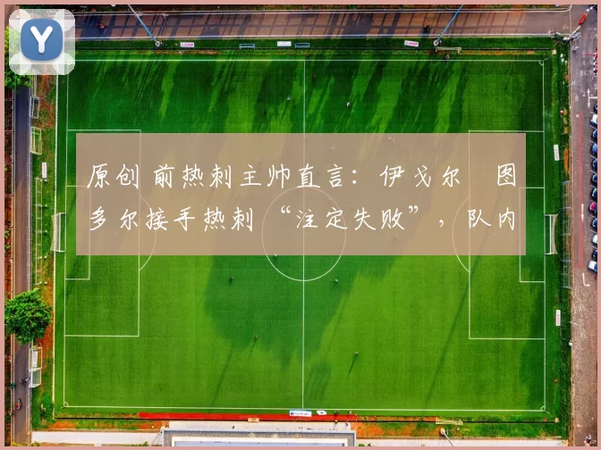 原创 前热刺主帅直言:伊戈尔・图多尔接手热刺 “注定失败”,队内氛围 “ toxic 至极”