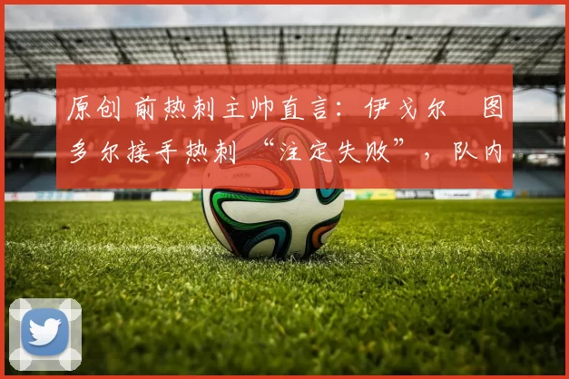 原创 前热刺主帅直言：伊戈尔・图多尔接手热刺 “注定失败”，队内氛围 “ toxic 至极”