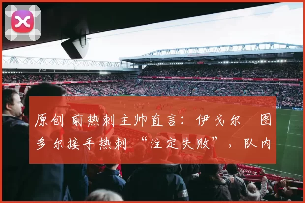 原创 前热刺主帅直言:伊戈尔・图多尔接手热刺 “注定失败”,队内氛围 “ toxic 至极”