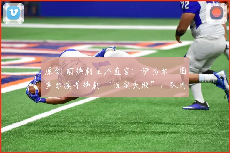 原创 前热刺主帅直言:伊戈尔・图多尔接手热刺 “注定失败”,队内氛围 “ toxic 至极”