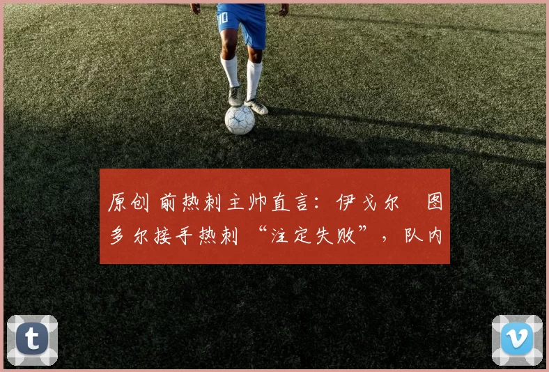原创 前热刺主帅直言：伊戈尔・图多尔接手热刺 “注定失败”，队内氛围 “ toxic 至极”