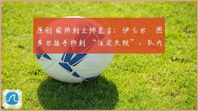 原创 前热刺主帅直言：伊戈尔・图多尔接手热刺 “注定失败”，队内氛围 “ toxic 至极”