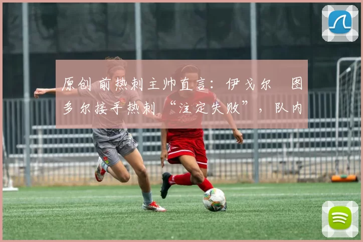 原创 前热刺主帅直言:伊戈尔・图多尔接手热刺 “注定失败”,队内氛围 “ toxic 至极”