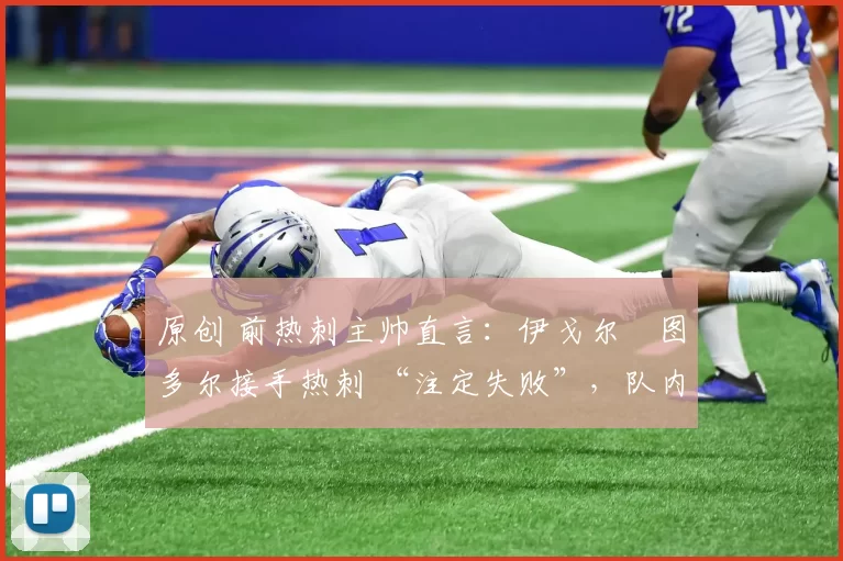 原创 前热刺主帅直言:伊戈尔・图多尔接手热刺 “注定失败”,队内氛围 “ toxic 至极”