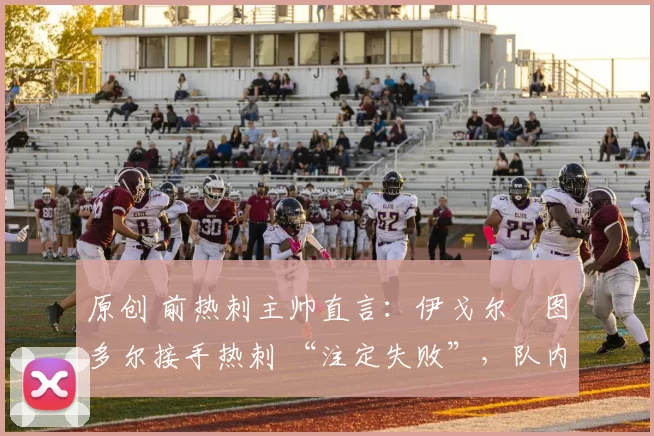 原创 前热刺主帅直言:伊戈尔・图多尔接手热刺 “注定失败”,队内氛围 “ toxic 至极”