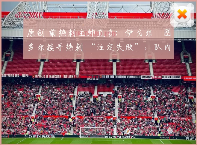 原创 前热刺主帅直言:伊戈尔・图多尔接手热刺 “注定失败”,队内氛围 “ toxic 至极”