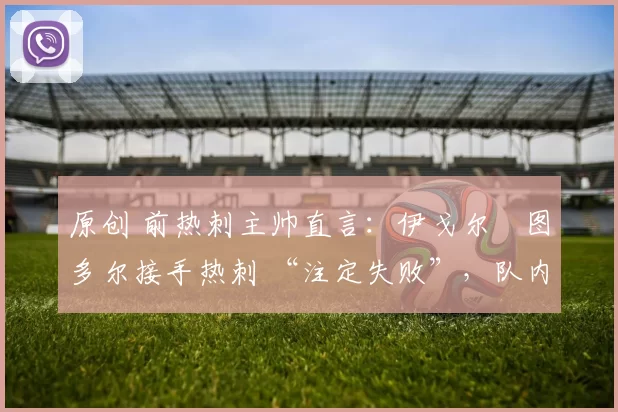 原创 前热刺主帅直言：伊戈尔・图多尔接手热刺 “注定失败”，队内氛围 “ toxic 至极”