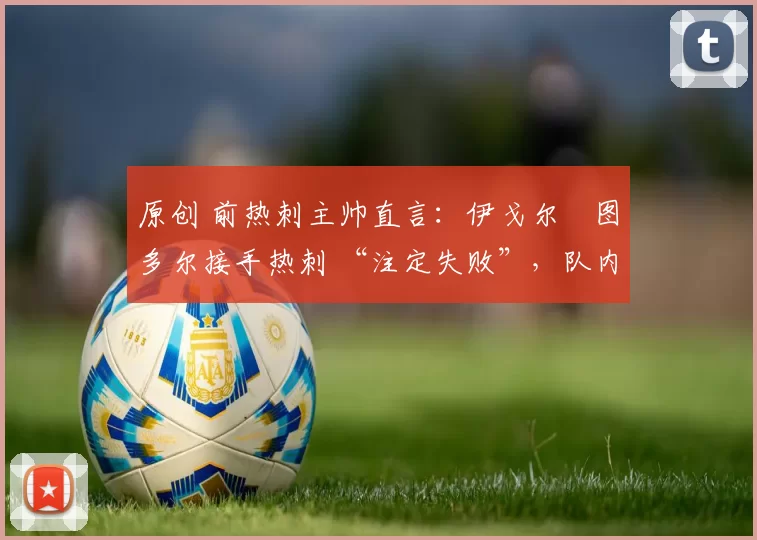 原创 前热刺主帅直言:伊戈尔・图多尔接手热刺 “注定失败”,队内氛围 “ toxic 至极”