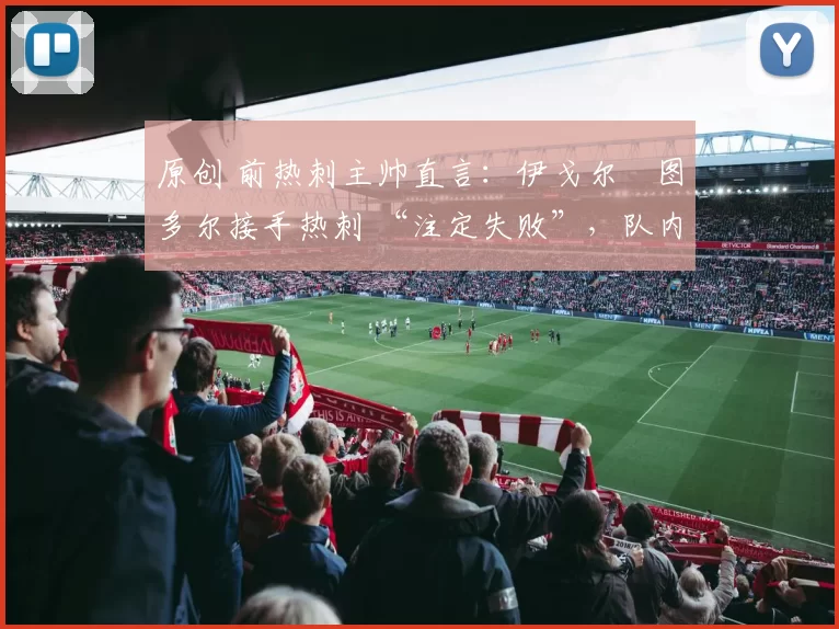 原创 前热刺主帅直言:伊戈尔・图多尔接手热刺 “注定失败”,队内氛围 “ toxic 至极”