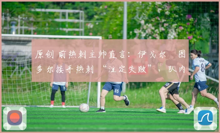 原创 前热刺主帅直言：伊戈尔・图多尔接手热刺 “注定失败”，队内氛围 “ toxic 至极”