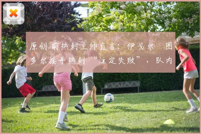 原创 前热刺主帅直言:伊戈尔・图多尔接手热刺 “注定失败”,队内氛围 “ toxic 至极”