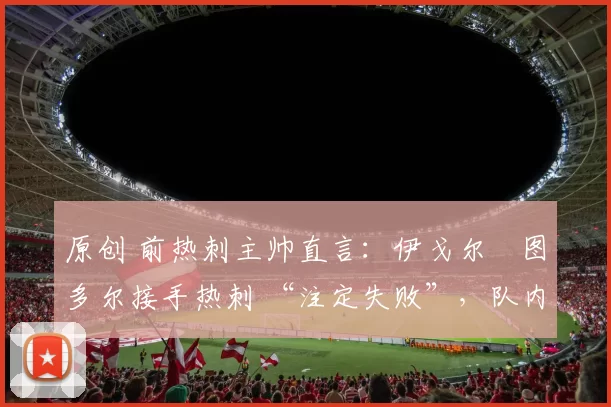 原创 前热刺主帅直言：伊戈尔・图多尔接手热刺 “注定失败”，队内氛围 “ toxic 至极”