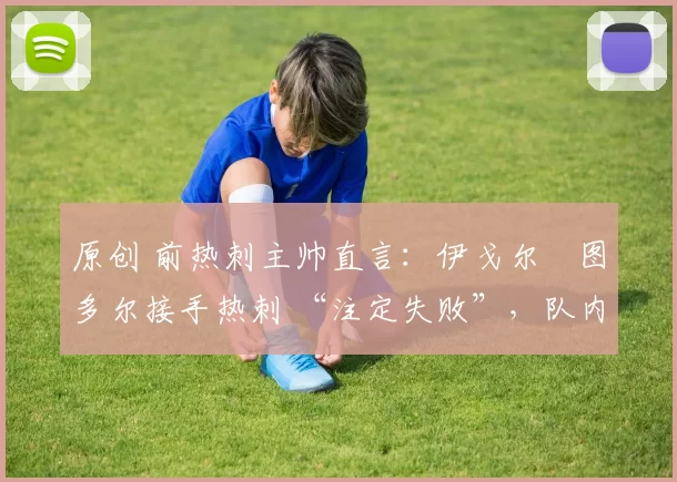 原创 前热刺主帅直言:伊戈尔・图多尔接手热刺 “注定失败”,队内氛围 “ toxic 至极”